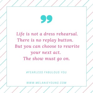 Life is not a dress rehearsal. Scenes cannot be replayed. You have the choice to rewrite your next act. The show must go on.